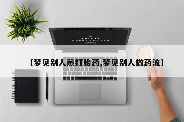 买流产药的联系方式【梦见别人煎打胎药,梦见别人做药流】