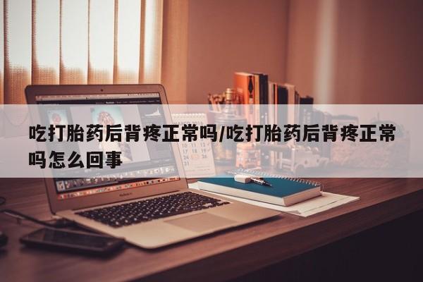 买流产药的联系方式吃打胎药后背疼正常吗/吃打胎药后背疼正常吗怎么回事