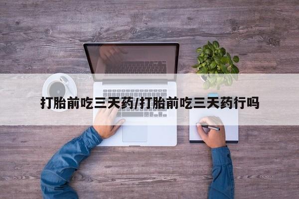 买流产药的联系方式打胎前吃三天药/打胎前吃三天药行吗