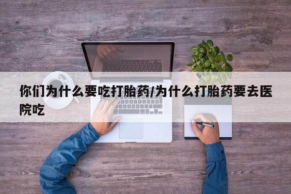 买流产药的联系方式你们为什么要吃打胎药/为什么打胎药要去医院吃