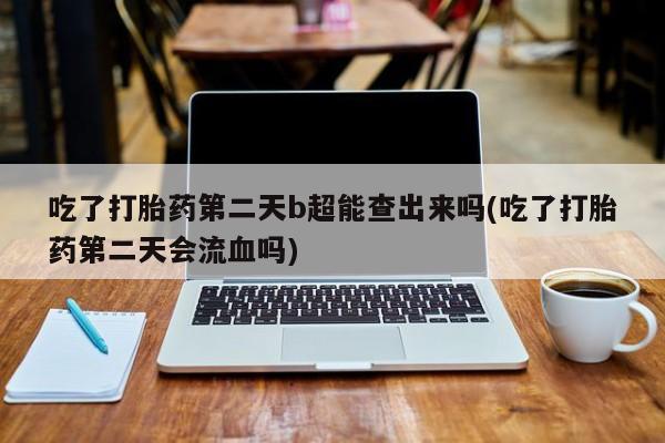买流产药的联系方式吃了打胎药第二天b超能查出来吗(吃了打胎药第二天会流血吗)