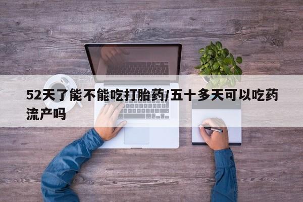 买流产药的联系方式52天了能不能吃打胎药/五十多天可以吃药流产吗