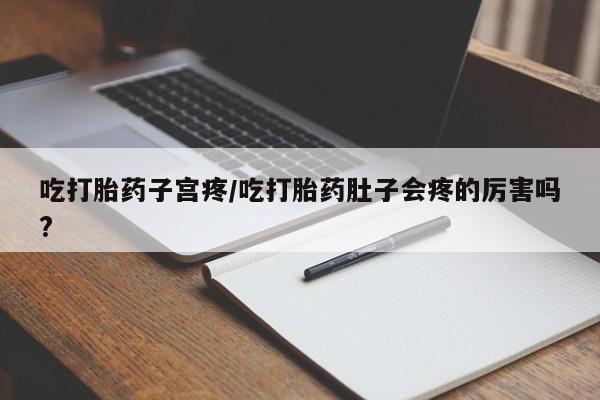 买流产药的联系方式吃打胎药子宫疼/吃打胎药肚子会疼的厉害吗?