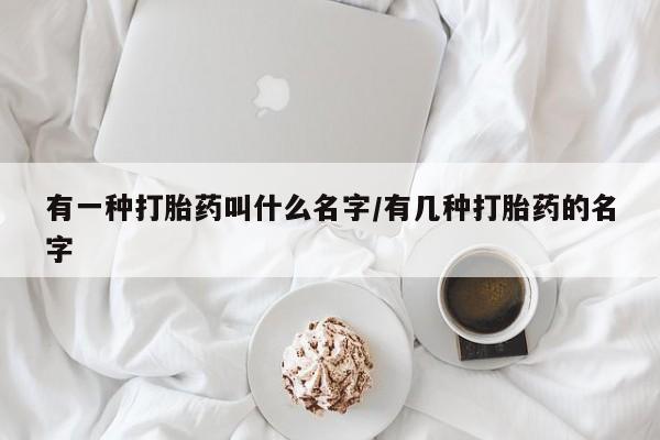买流产药的联系方式有一种打胎药叫什么名字/有几种打胎药的名字