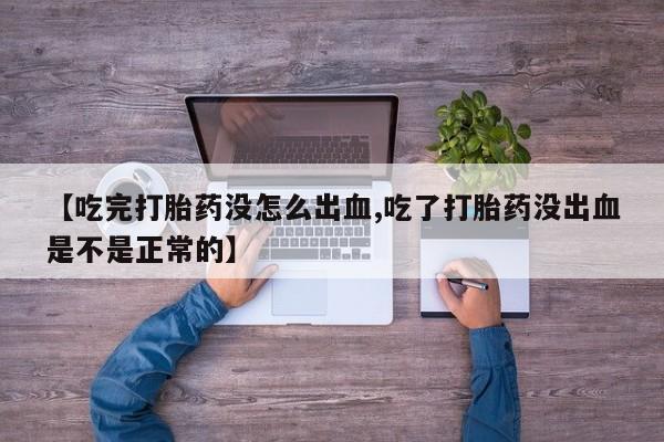 买流产药的联系方式【吃完打胎药没怎么出血,吃了打胎药没出血是不是正常的】