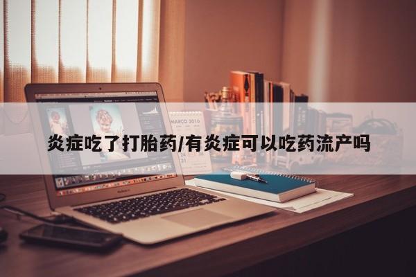 买流产药的联系方式炎症吃了打胎药/有炎症可以吃药流产吗