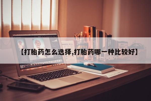 买流产药的联系方式【打胎药怎么选择,打胎药哪一种比较好】