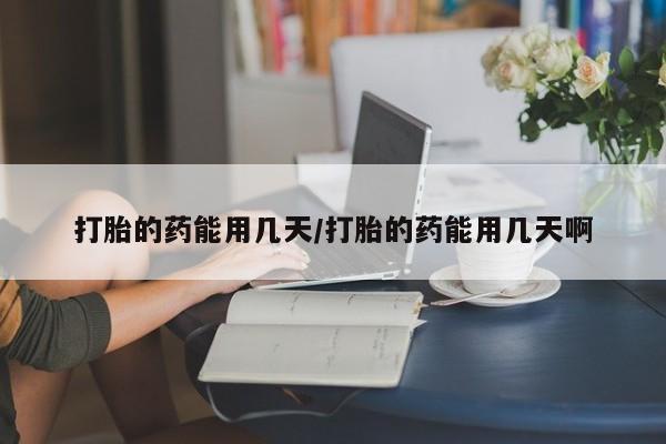 买流产药的联系方式打胎的药能用几天/打胎的药能用几天啊