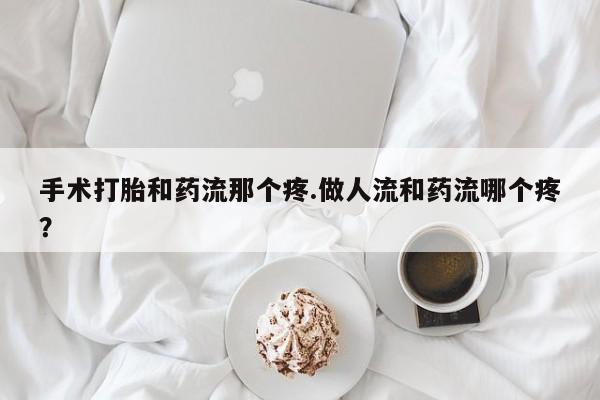 买流产药的联系方式手术打胎和药流那个疼.做人流和药流哪个疼？