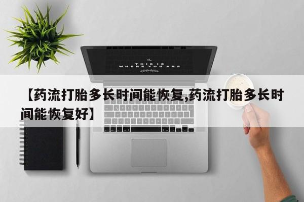 买流产药的联系方式【药流打胎多长时间能恢复,药流打胎多长时间能恢复好】
