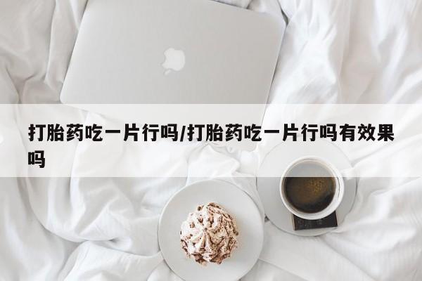 买流产药的联系方式打胎药吃一片行吗/打胎药吃一片行吗有效果吗