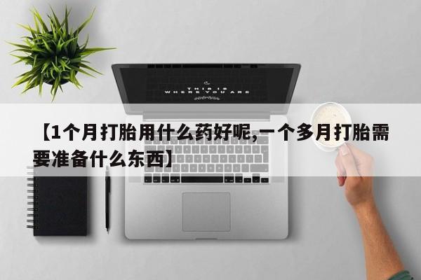 买流产药的联系方式【1个月打胎用什么药好呢,一个多月打胎需要准备什么东西】