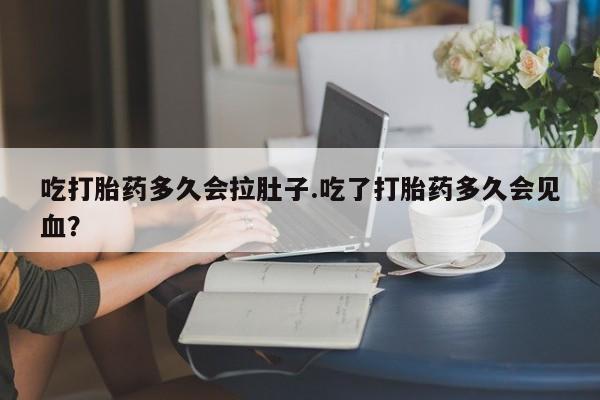 买流产药的联系方式吃打胎药多久会拉肚子.吃了打胎药多久会见血？