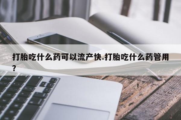 买流产药的联系方式打胎吃什么药可以流产快.打胎吃什么药管用？