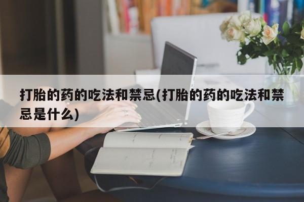 买流产药的联系方式打胎的药的吃法和禁忌(打胎的药的吃法和禁忌是什么)