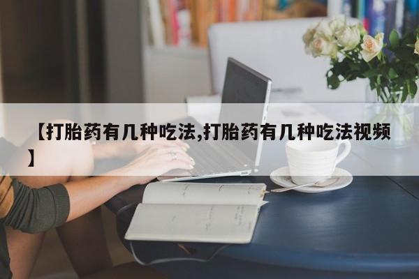 买流产药的联系方式【打胎药有几种吃法,打胎药有几种吃法视频】