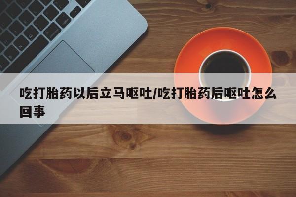 买流产药的联系方式吃打胎药以后立马呕吐/吃打胎药后呕吐怎么回事
