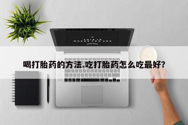 买流产药的联系方式喝打胎药的方法.吃打胎药怎么吃最好？
