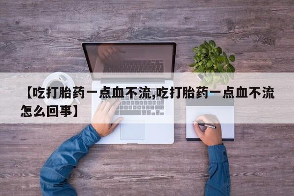 买流产药的联系方式【吃打胎药一点血不流,吃打胎药一点血不流怎么回事】