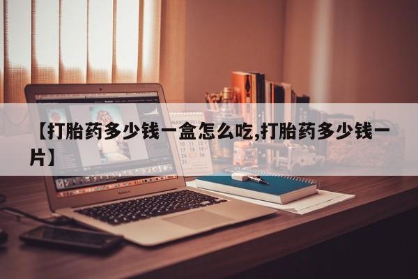 买流产药的联系方式【打胎药多少钱一盒怎么吃,打胎药多少钱一片】
