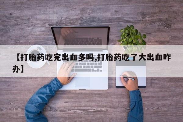 买流产药的联系方式【打胎药吃完出血多吗,打胎药吃了大出血咋办】