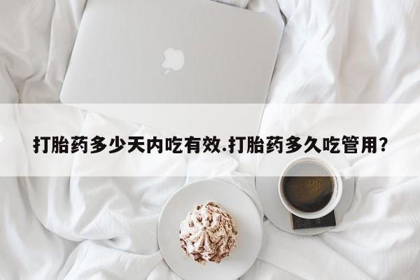 买流产药的联系方式打胎药多少天内吃有效.打胎药多久吃管用？