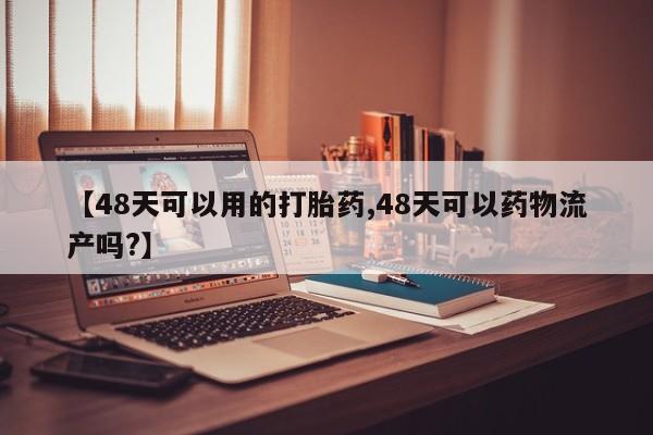 买流产药的联系方式【48天可以用的打胎药,48天可以药物流产吗?】