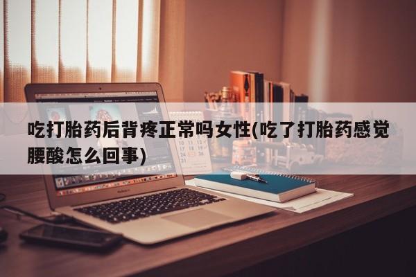 买流产药的联系方式吃打胎药后背疼正常吗女性(吃了打胎药感觉腰酸怎么回事)