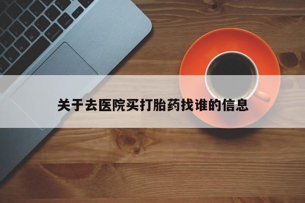 买流产药的联系方式关于去医院买打胎药找谁的信息