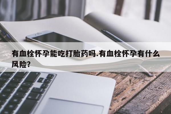 买流产药的联系方式有血栓怀孕能吃打胎药吗.有血栓怀孕有什么风险？
