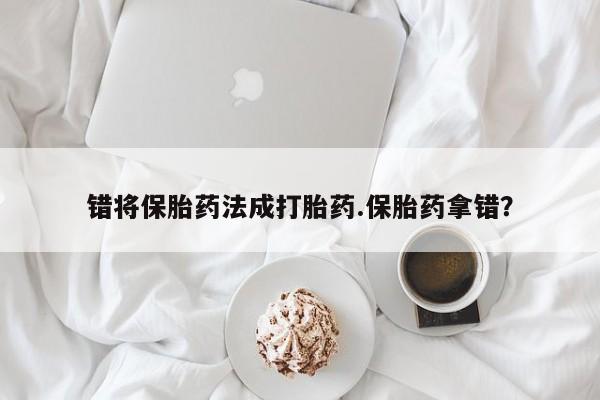 买流产药的联系方式错将保胎药法成打胎药.保胎药拿错？