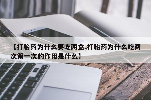 买流产药的联系方式【打胎药为什么要吃两盒,打胎药为什么吃两次第一次的作用是什么】