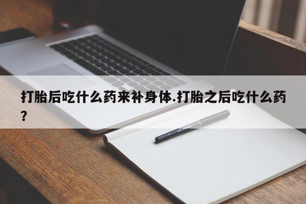 买流产药的联系方式打胎后吃什么药来补身体.打胎之后吃什么药?