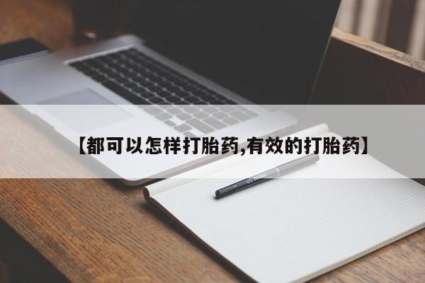 买流产药的联系方式【都可以怎样打胎药,有效的打胎药】